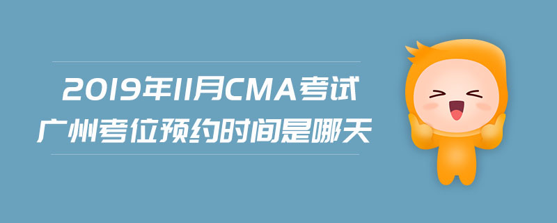 2019年11月CMA考試廣州考位預(yù)約時(shí)間是哪天