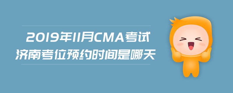 2019年11月CMA考試濟南考位預(yù)約時間是哪天
