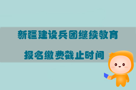 2019年新疆生產(chǎn)建設(shè)兵團繼續(xù)教育報名繳費截止時間