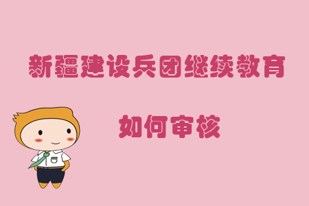 2019年新疆生產(chǎn)建設(shè)兵團(tuán)繼續(xù)教育如何審核？
