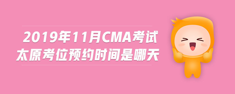 2019年11月CMA考試太原考位預(yù)約時(shí)間是哪天