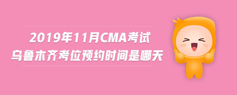 2019年11月CMA考試烏魯木齊考位預(yù)約時間是哪天
