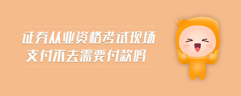 證券從業(yè)資格考試現(xiàn)場支付不去需要付款嗎