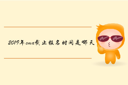 2019年cma截止報(bào)名時(shí)間是哪天