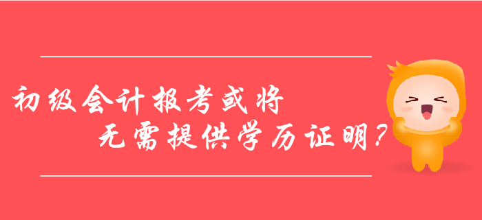 初級會計報考或將無需提供學歷證明？2020年考生看過來！