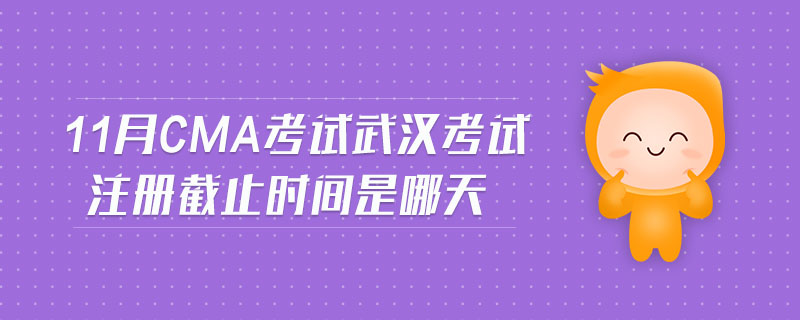 11月CMA考試武漢考試注冊截止時間是哪天