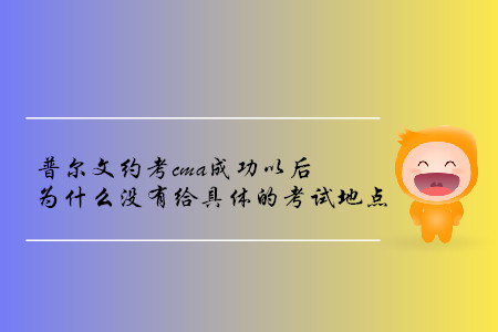 普爾文約考cma成功以后為什么沒有給具體的考試地點