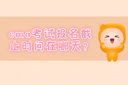 cma考試報(bào)名截止時(shí)間在哪天？