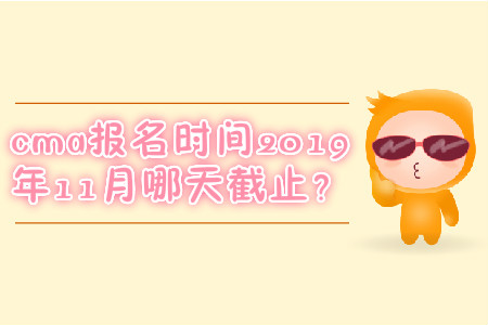 cma報(bào)名時(shí)間2019年11月哪天截止？