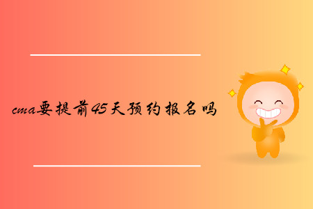 cma要提前45天預(yù)約報(bào)名嗎