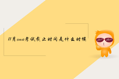 11月cma考試截止時(shí)間是什么時(shí)候