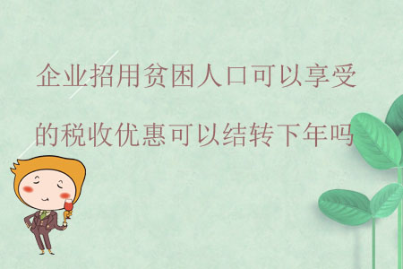 企業(yè)招用貧困人口可以享受的稅收優(yōu)惠可以結(jié)轉(zhuǎn)下年嗎？