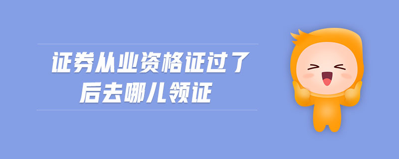 證券從業(yè)資格證過了后去哪兒領(lǐng)證