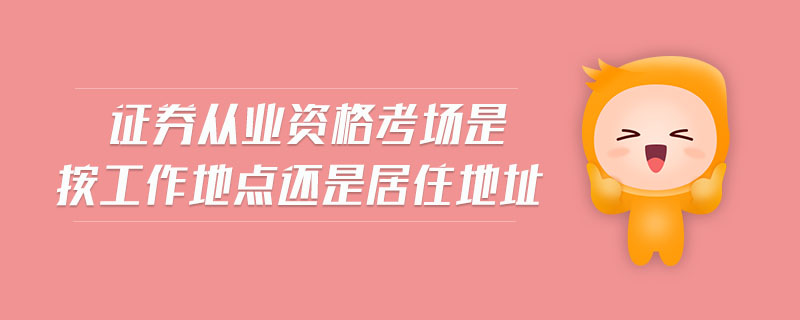 證券從業(yè)資格考場(chǎng)是按工作地點(diǎn)還是居住地址