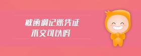 被函調(diào)記賬憑證不交可以嗎
