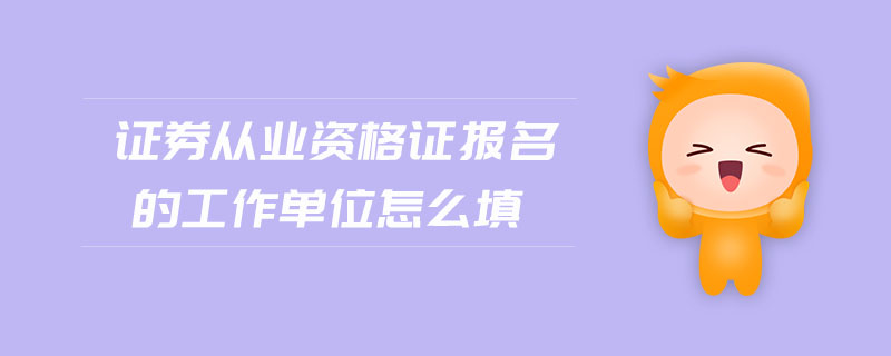 證券從業(yè)資格證報(bào)名的工作單位怎么填