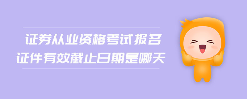 證券從業(yè)資格考試報(bào)名證件有效截止日期是哪天