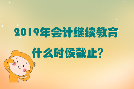 2019年會(huì)計(jì)繼續(xù)教育到什么時(shí)候截止？