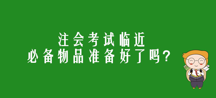 注會(huì)考試臨近，必備物品準(zhǔn)備好了嗎？