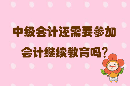 中級會計考試結(jié)束還需要參加會計繼續(xù)教育嗎？