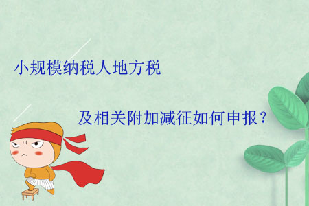 小規(guī)模納稅人地方稅及相關(guān)附加減征如何申報？