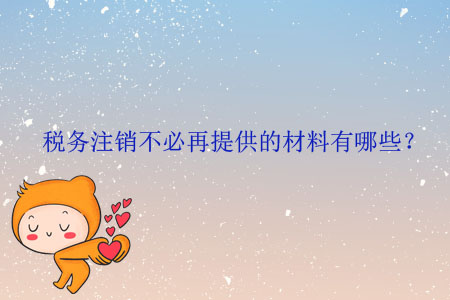 稅務(wù)注銷不必再提供的材料有哪些？