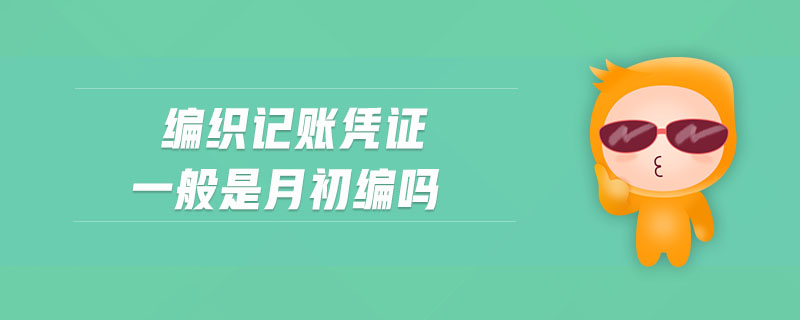 編織記賬憑證一般是月初編嗎
