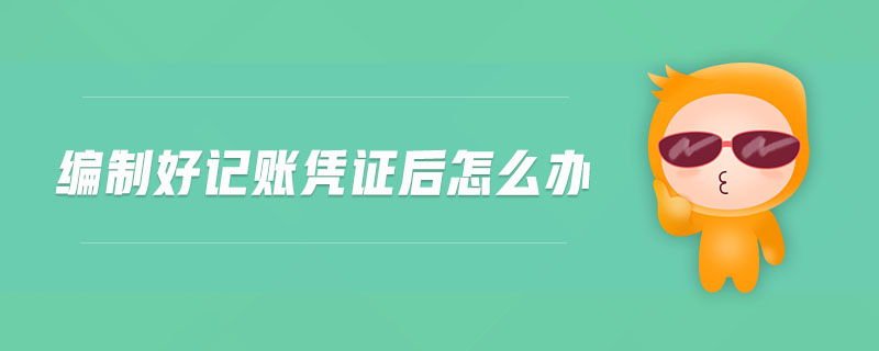 編制好記賬憑證后怎么辦