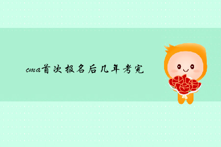 cma首次報(bào)名后幾年考完