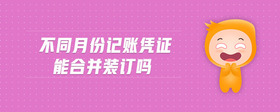 不同月份記賬憑證能合并裝訂嗎