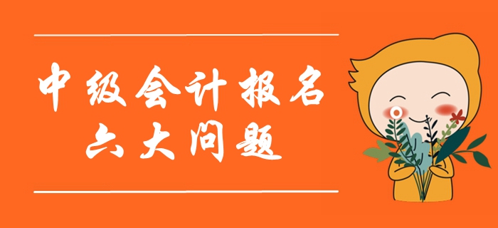 2020年中級(jí)會(huì)計(jì)報(bào)名考生最關(guān)注的六大問(wèn)題！首次報(bào)考必看！
