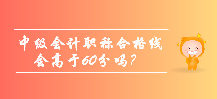 2019年中級(jí)會(huì)計(jì)職稱合格線會(huì)高于60分嗎？考生必看！