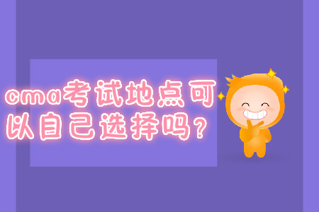 cma考試地點(diǎn)可以自己選擇嗎？