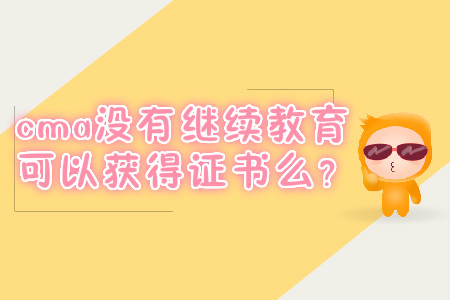 cma沒有繼續(xù)教育可以獲得證書么？