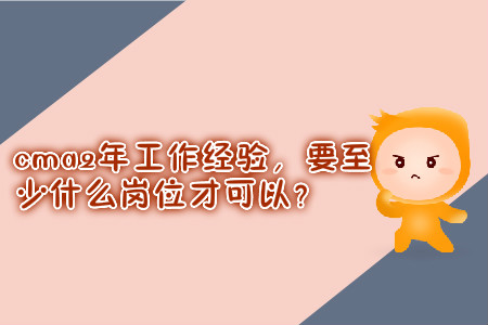 cma2年工作經(jīng)驗(yàn)，要至少什么崗位才可以？