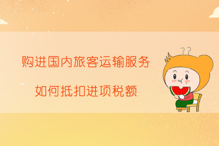 購進(jìn)國內(nèi)旅客運輸服務(wù)，如何抵扣進(jìn)項稅額？