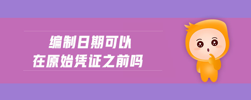 編制日期可以在原始憑證之前嗎