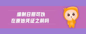 編制日期可以在原始憑證之前嗎