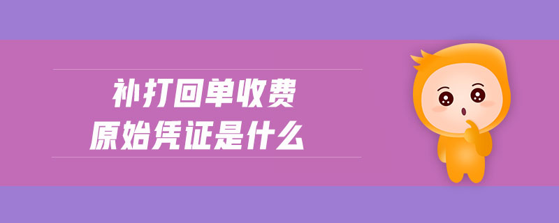 補(bǔ)打回單收費原始憑證是什么