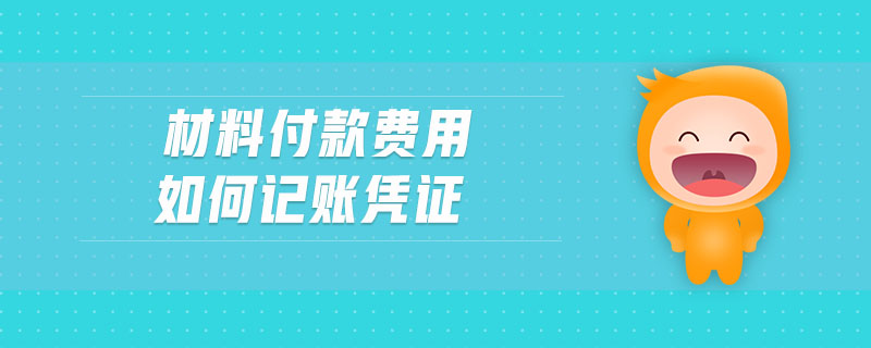 材料付款費(fèi)用如何記賬憑證