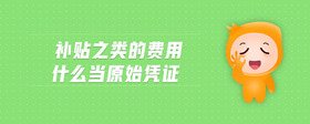 補貼之類的費用什么當原始憑證