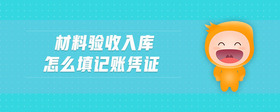 材料驗(yàn)收入庫怎么填記賬憑證