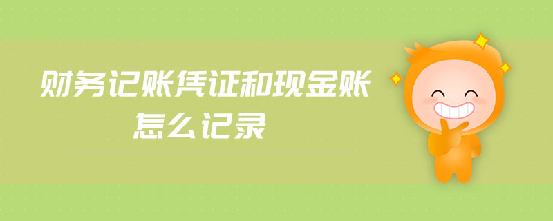 財務(wù)記賬憑證和現(xiàn)金賬怎么記錄