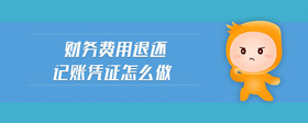 財(cái)務(wù)費(fèi)用退還記賬憑證怎么做
