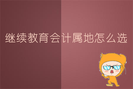 一文讓你了解繼續(xù)教育會計屬地怎么選！