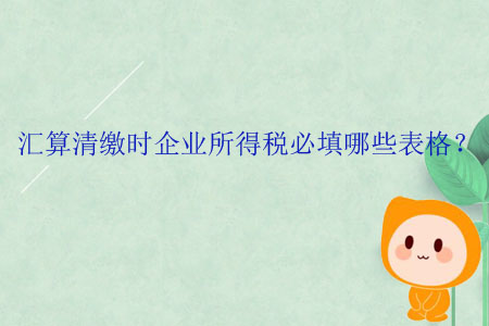 匯算清繳時企業(yè)所得稅必填哪些表格？