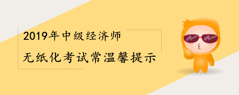 2019年中級經濟師無紙化考試常溫馨提示