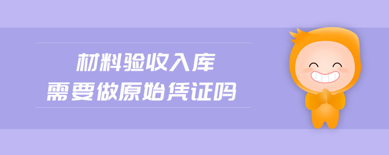 材料驗(yàn)收入庫需要做原始憑證嗎