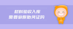 材料驗(yàn)收入庫(kù)需要做原始憑證嗎