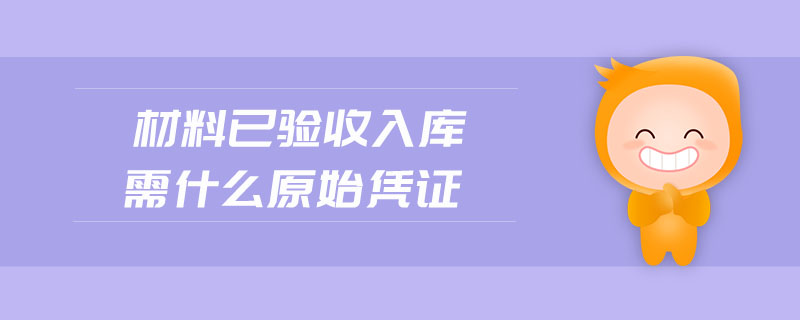 材料已驗收入庫需什么原始憑證